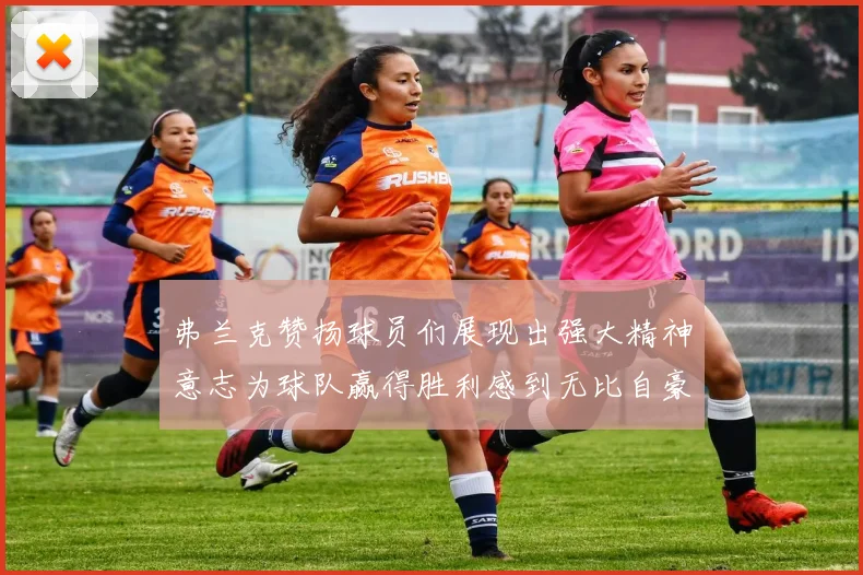 弗兰克赞扬球员们展现出强大精神意志为球队赢得胜利感到无比自豪