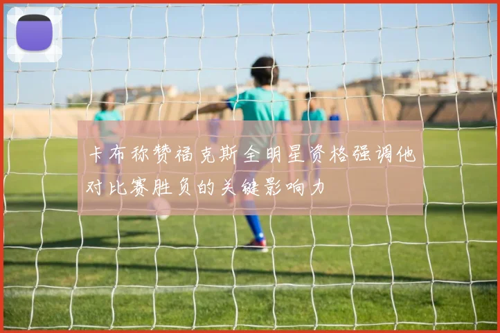 卡布称赞福克斯全明星资格强调他对比赛胜负的关键影响力