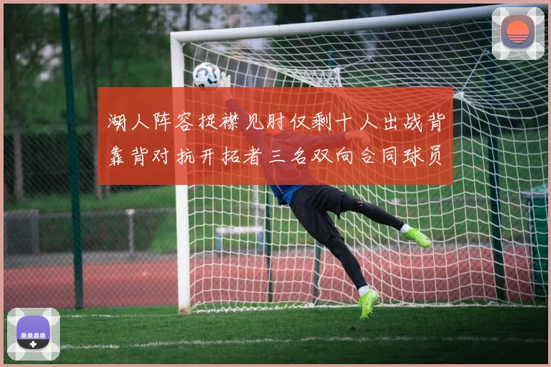 湖人阵容捉襟见肘仅剩十人出战背靠背对抗开拓者三名双向合同球员参战