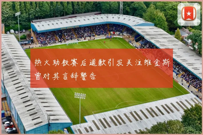 热火助教赛后道歉引发关注维金斯曾对其言辞警告
