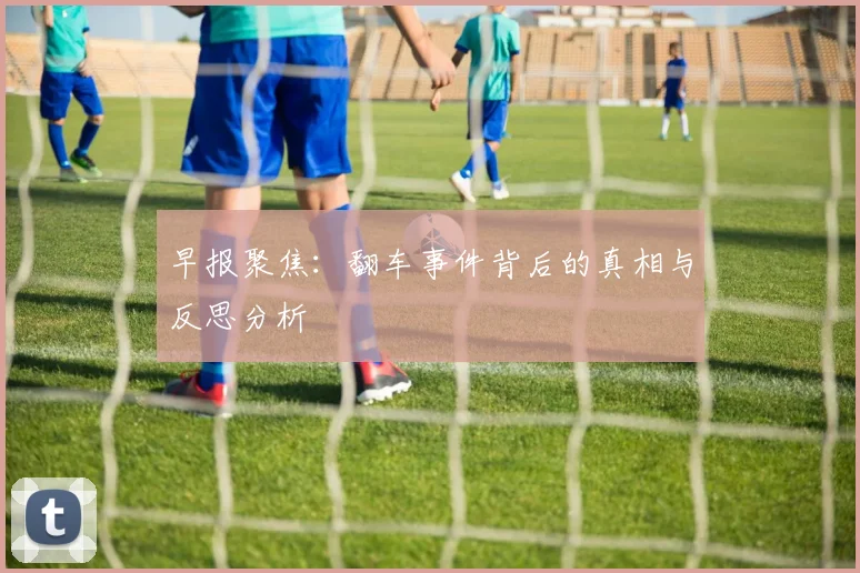 早报聚焦：翻车事件背后的真相与反思分析