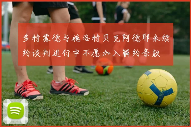 多特蒙德与施洛特贝克阿德耶米续约谈判进行中不愿加入解约条款