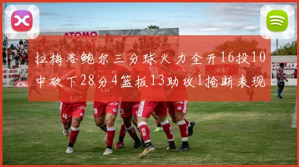 拉梅洛鲍尔三分球火力全开16投10中砍下28分4篮板13助攻1抢断表现惊艳