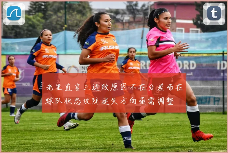 老里直言三连败原因不在分差而在球队状态攻防迷失方向亟需调整