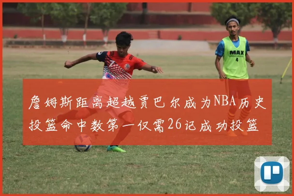 詹姆斯距离超越贾巴尔成为NBA历史投篮命中数第一仅需26记成功投篮
