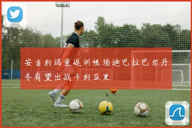 安吉利诺重返训练场迪巴拉巴尔丹齐有望出战卡利亚里