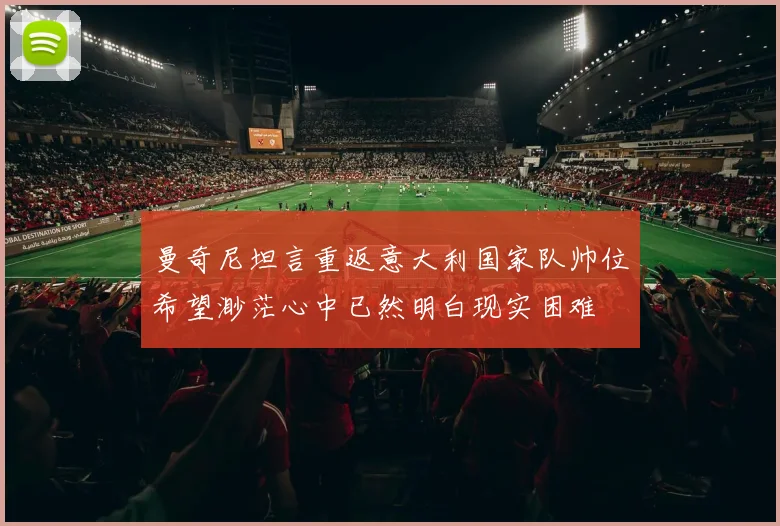 曼奇尼坦言重返意大利国家队帅位希望渺茫心中已然明白现实困难