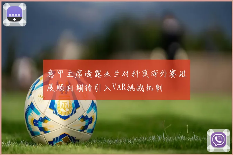 意甲主席透露米兰对科莫海外赛进展顺利期待引入VAR挑战机制