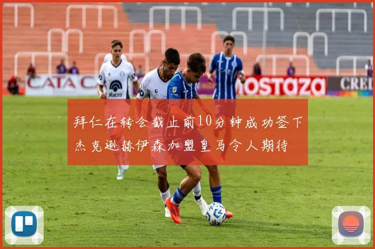 拜仁在转会截止前10分钟成功签下杰克逊赫伊森加盟皇马令人期待