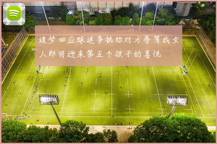 追梦回应球迷争执称对方辱骂我女人即将迎来第五个孩子的喜悦