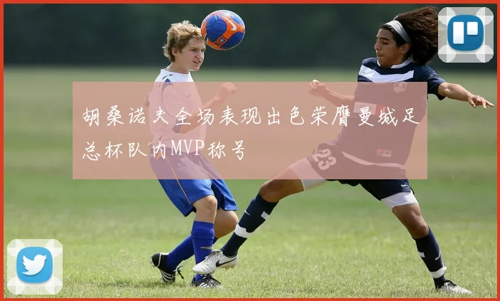 胡桑诺夫全场表现出色荣膺曼城足总杯队内MVP称号