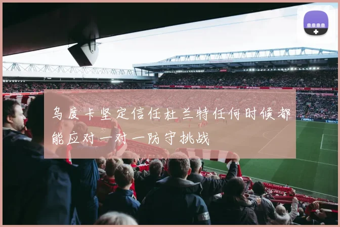 乌度卡坚定信任杜兰特任何时候都能应对一对一防守挑战