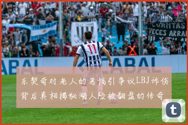 东契奇对老人的恶搞引争议LBJ诈伤背后真相揭秘湖人险被翻盘的传奇故事