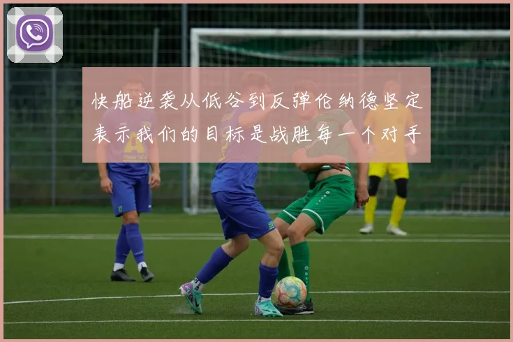 快船逆袭从低谷到反弹伦纳德坚定表示我们的目标是战胜每一个对手