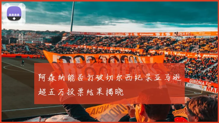 阿森纳能否打破切尔西纪录亚马逊超五万投票结果揭晓