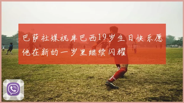 巴萨社媒祝库巴西19岁生日快乐愿他在新的一岁里继续闪耀