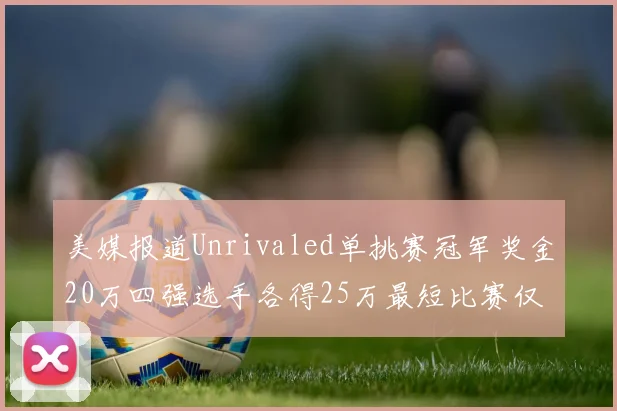 美媒报道Unrivaled单挑赛冠军奖金20万四强选手各得25万最短比赛仅15分钟结束
