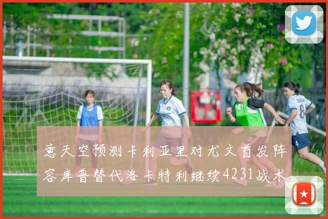 意天空预测卡利亚里对尤文首发阵容库普替代洛卡特利继续4231战术