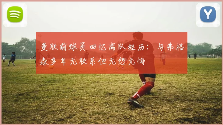 曼联前球员回忆离队经历：与弗格森多年无联系但无怨无悔