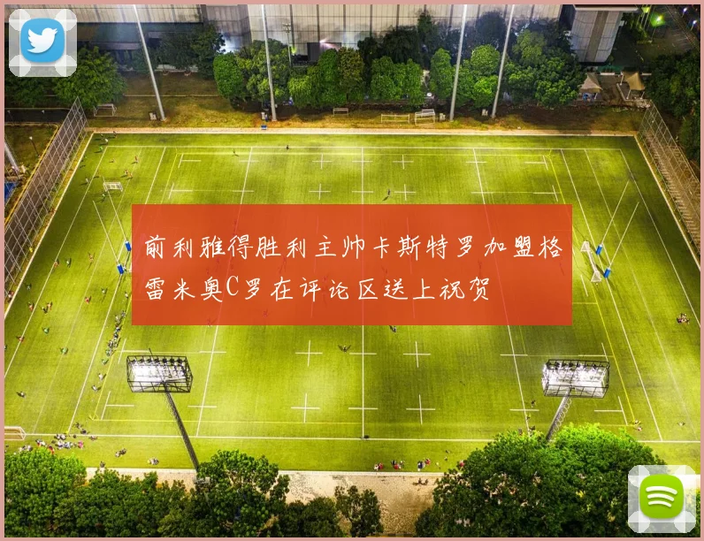 前利雅得胜利主帅卡斯特罗加盟格雷米奥C罗在评论区送上祝贺