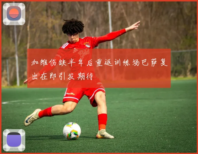 加维伤缺半年后重返训练场巴萨复出在即引发期待