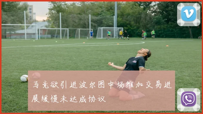 马竞欲引进波尔图中场维加交易进展缓慢未达成协议