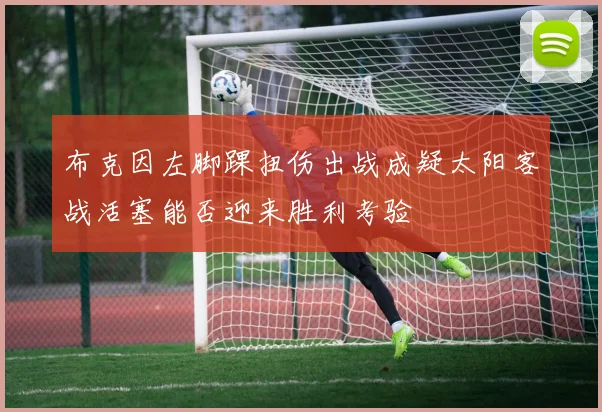 布克因左脚踝扭伤出战成疑太阳客战活塞能否迎来胜利考验