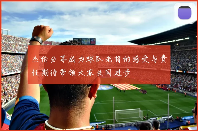 杰伦分享成为球队老将的感受与责任期待带领大家共同进步