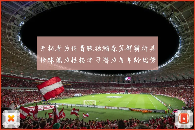 开拓者为何青睐杨瀚森苏群解析其传球能力性格学习潜力与年龄优势