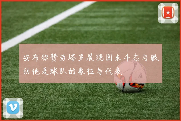 安布称赞劳塔罗展现国米斗志与狠劲他是球队的象征与代表