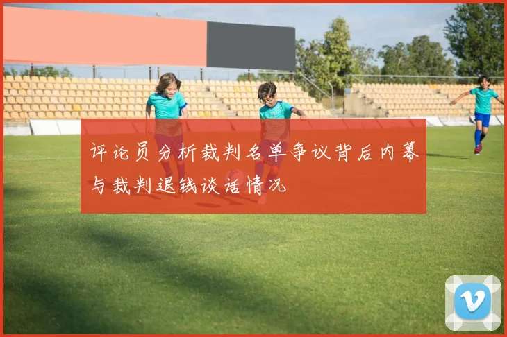评论员分析裁判名单争议背后内幕与裁判退钱谈话情况