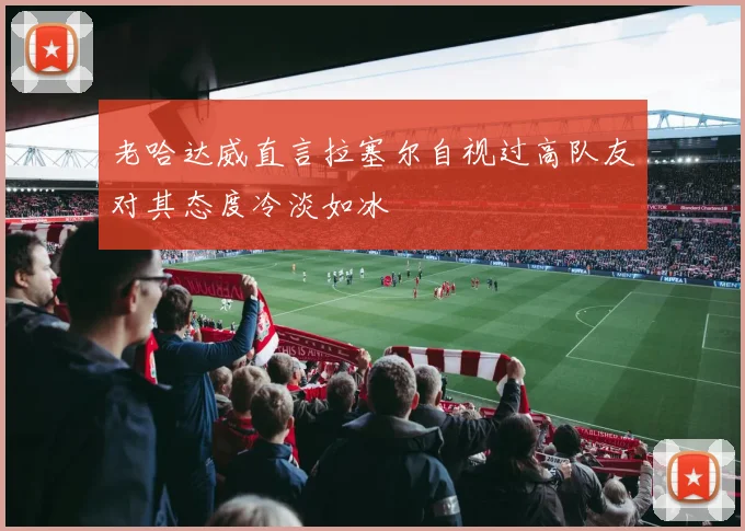 老哈达威直言拉塞尔自视过高队友对其态度冷淡如冰