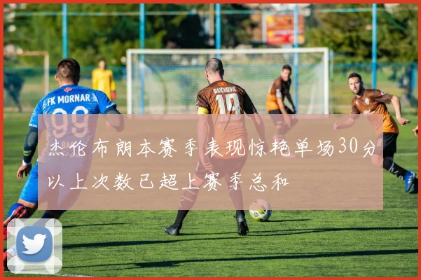 杰伦布朗本赛季表现惊艳单场30分以上次数已超上赛季总和