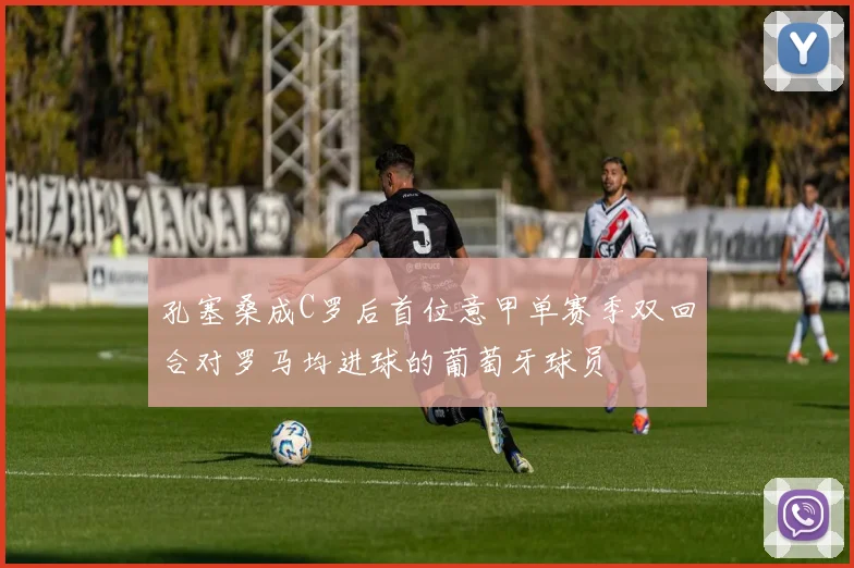 孔塞桑成C罗后首位意甲单赛季双回合对罗马均进球的葡萄牙球员