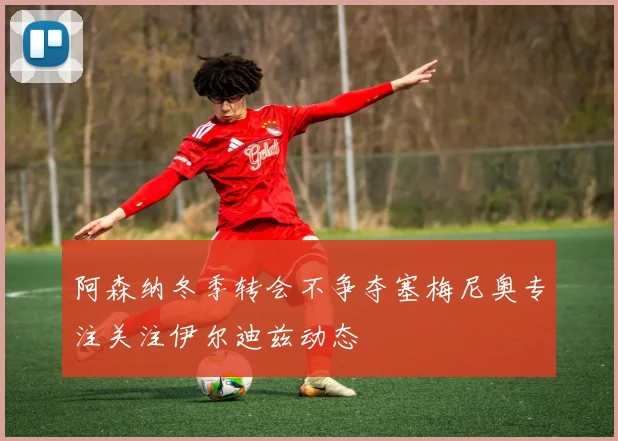 阿森纳冬季转会不争夺塞梅尼奥专注关注伊尔迪兹动态