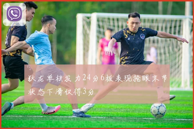 狄龙单核发力24分6板表现抢眼末节状态下滑仅得3分