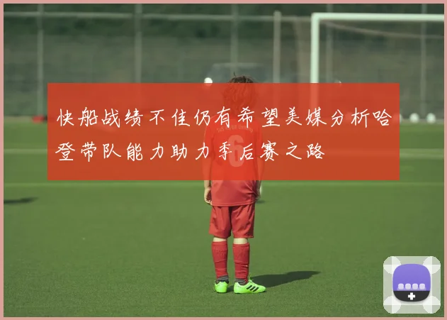 快船战绩不佳仍有希望美媒分析哈登带队能力助力季后赛之路