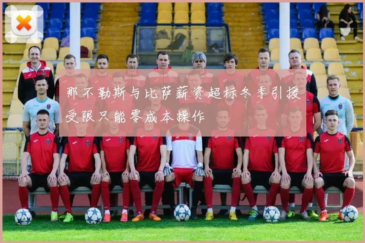那不勒斯与比萨薪资超标冬季引援受限只能零成本操作