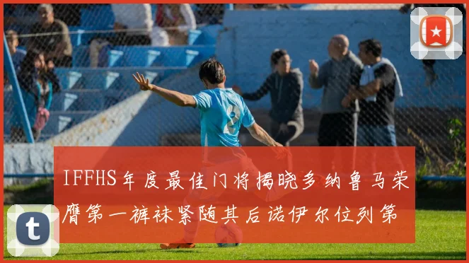 IFFHS年度最佳门将揭晓多纳鲁马荣膺第一裤袜紧随其后诺伊尔位列第四大马丁第七名