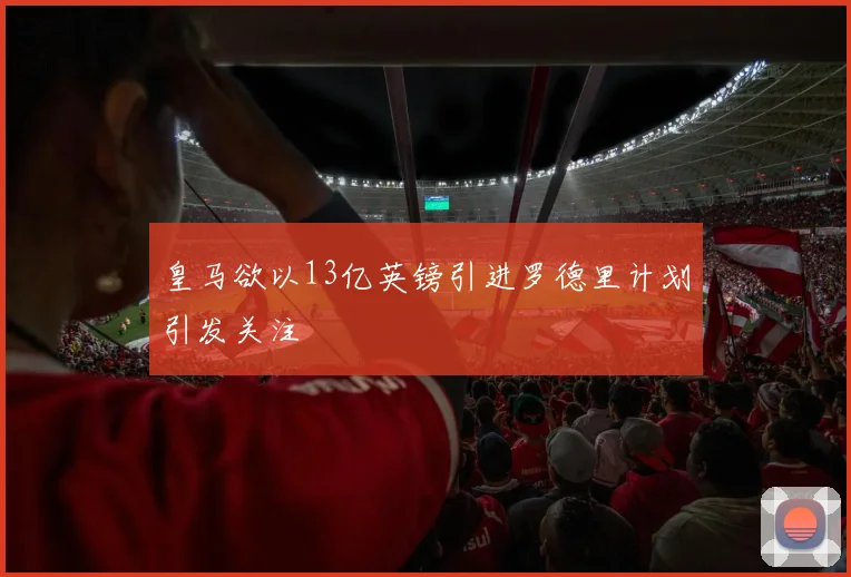 皇马欲以13亿英镑引进罗德里计划引发关注