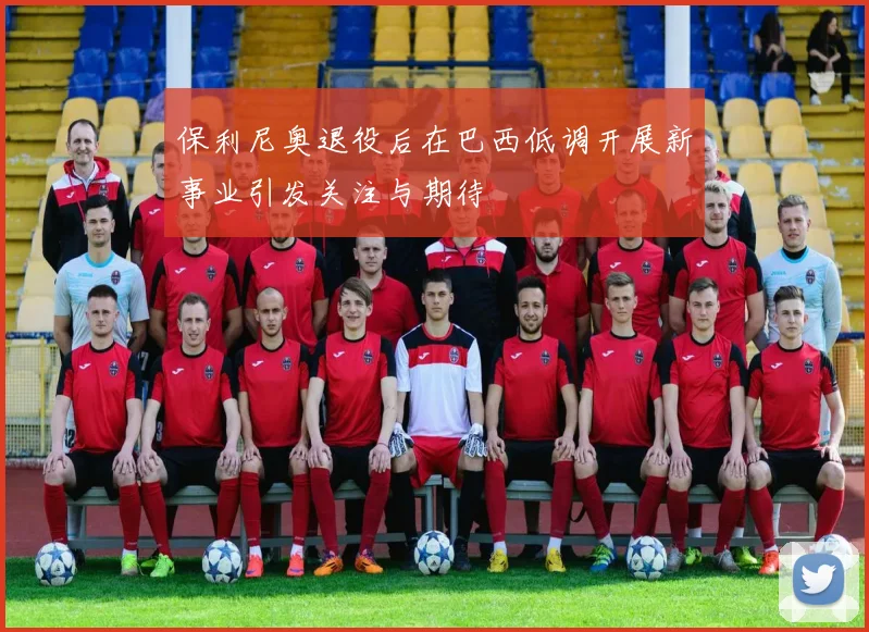 保利尼奥退役后在巴西低调开展新事业引发关注与期待