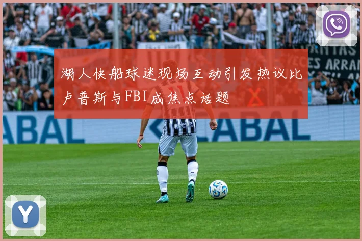湖人快船球迷现场互动引发热议比卢普斯与FBI成焦点话题