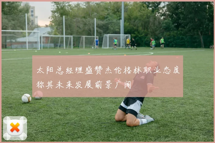 太阳总经理盛赞杰伦格林职业态度称其未来发展前景广阔