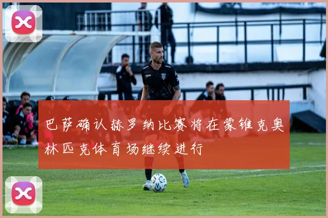 巴萨确认赫罗纳比赛将在蒙锥克奥林匹克体育场继续进行