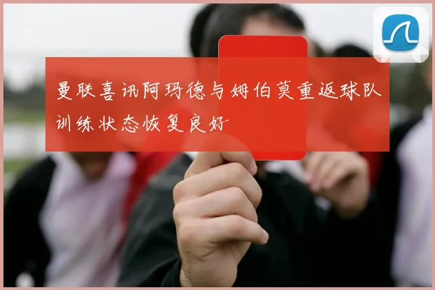 曼联喜讯阿玛德与姆伯莫重返球队训练状态恢复良好