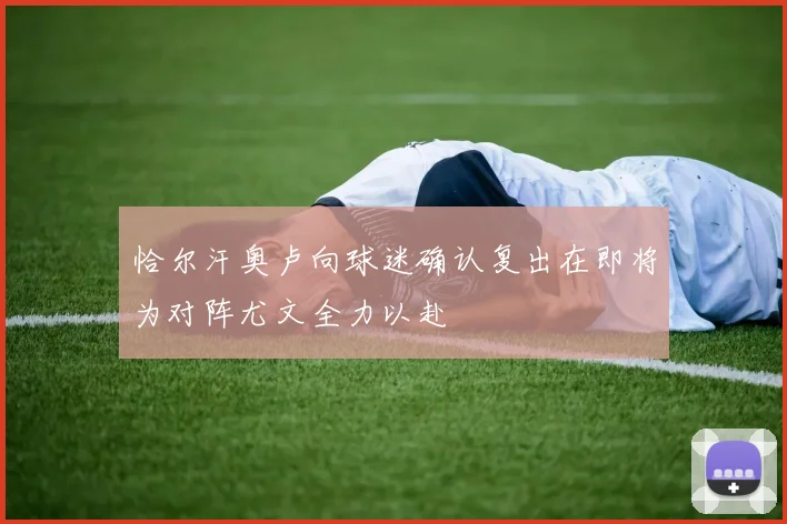 恰尔汗奥卢向球迷确认复出在即将为对阵尤文全力以赴