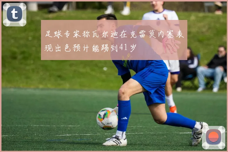 足球专家称瓦尔迪在克雷莫内塞表现出色预计能踢到41岁