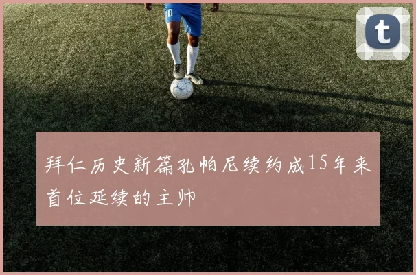 拜仁历史新篇孔帕尼续约成15年来首位延续的主帅